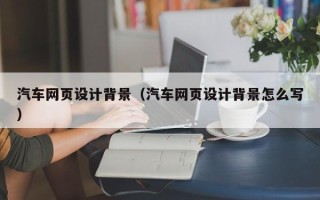 沅江汽车网页设计背景（汽车网页设计背景怎么写）
