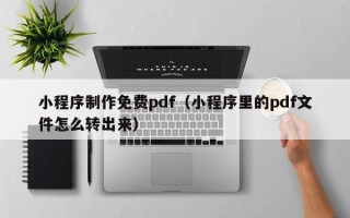 沅江小程序制作免费pdf（小程序里的pdf文件怎么转出来）