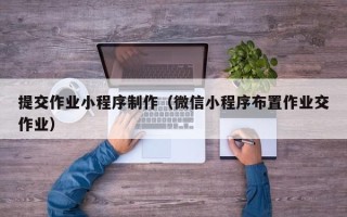 沅江提交作业小程序制作（微信小程序布置作业交作业）