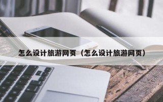 沅江怎么设计旅游网页（怎么设计旅游网页）