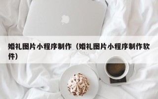 沅江婚礼图片小程序制作（婚礼图片小程序制作软件）